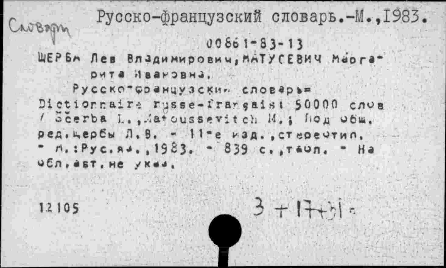 ﻿Русско-французский словарь.-М.,1983
>	Ü0661-83-13
ЩЕРБм Лев Вл лди мир о ви м > «АТ У С Е 8И Ч Маргарита Ивановна,
Русско-еоанцузс*иг. словарв» Dictionnaire rus sе-frarçai si $0000 слов / ûcerba I.. ,-la* ous s e*i t ch И, » Под ибш. ред,и,ербы Л,В. - 11-е и э д. , ст «реити л, - л,: Ру с.я и, ,1 $ 63 • * 839 с.,таил. - На и£л,авт . не укай.
1.2 10$